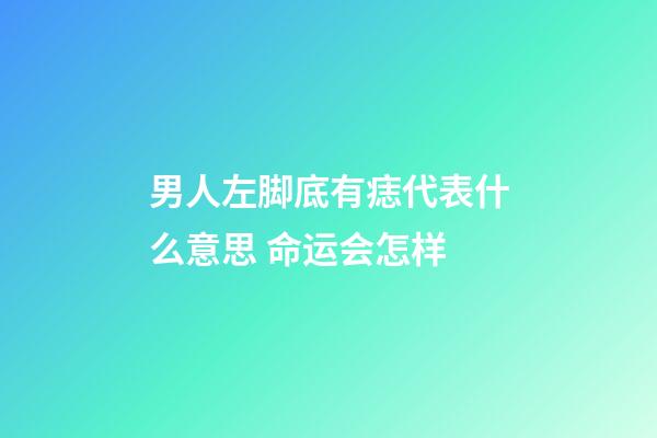 男人左脚底有痣代表什么意思 命运会怎样